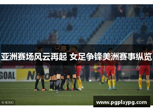 亚洲赛场风云再起 女足争锋美洲赛事纵览