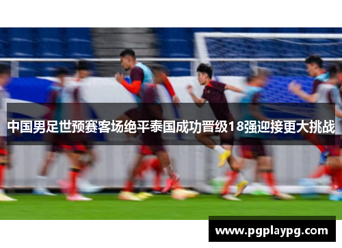 中国男足世预赛客场绝平泰国成功晋级18强迎接更大挑战 中国男足世预赛客场绝平泰国成功晋级18强迎接更大挑战