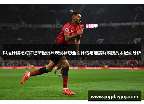 以拉什福德对阵巴萨世俱杯表现状态全面评估与前景解读技战术层面分析