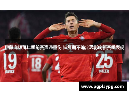 伊藤洋辉拜仁季前赛遭遇重伤 恢复期不确定恐影响新赛季表现 伊藤洋辉拜仁季前赛遭遇重伤 恢复期不确定恐影响新赛季表现