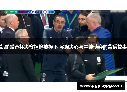 凯帕联赛杯决赛拒绝被换下 展现决心与主帅博弈的背后故事