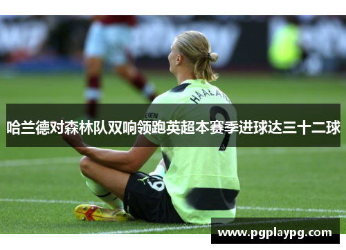 哈兰德对森林队双响领跑英超本赛季进球达三十二球 哈兰德对森林队双响领跑英超本赛季进球达三十二球
