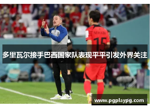 多里瓦尔接手巴西国家队表现平平引发外界关注