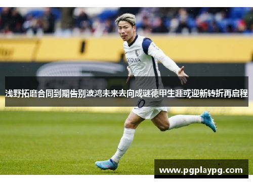 浅野拓磨合同到期告别波鸿未来去向成谜德甲生涯或迎新转折再启程