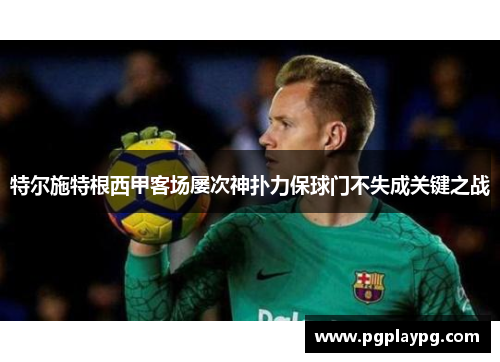 特尔施特根西甲客场屡次神扑力保球门不失成关键之战