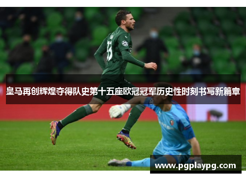 皇马再创辉煌夺得队史第十五座欧冠冠军历史性时刻书写新篇章