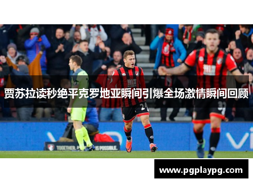 贾苏拉读秒绝平克罗地亚瞬间引爆全场激情瞬间回顾