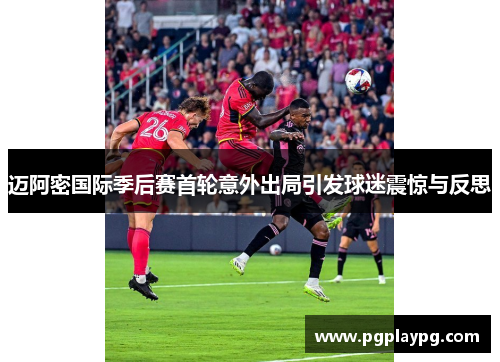 迈阿密国际季后赛首轮意外出局引发球迷震惊与反思 迈阿密国际季后赛首轮意外出局引发球迷震惊与反思