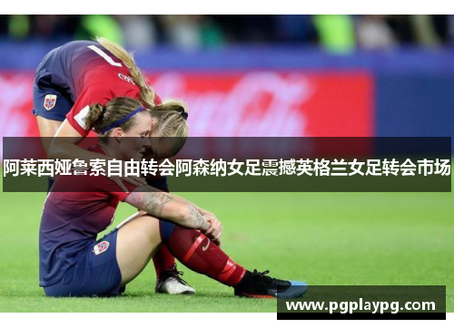 阿莱西娅鲁索自由转会阿森纳女足震撼英格兰女足转会市场 阿莱西娅鲁索自由转会阿森纳女足震撼英格兰女足转会市场