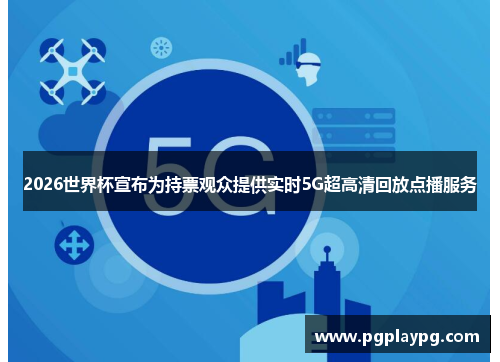 2026世界杯宣布为持票观众提供实时5G超高清回放点播服务