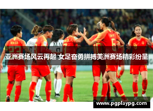 亚洲赛场风云再起 女足奋勇拼搏美洲赛场精彩纷呈