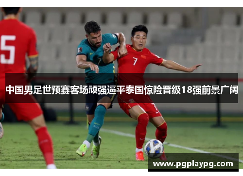 中国男足世预赛客场顽强逼平泰国惊险晋级18强前景广阔 中国男足世预赛客场顽强逼平泰国惊险晋级18强前景广阔