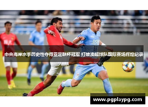 中央海岸水手历史性夺得亚足联杯冠军 打破澳超球队国际赛场辉煌纪录