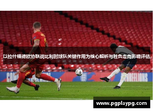 以拉什福德欧协联战比利时球队关键作用为核心解析与胜负走向影响评估