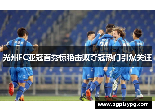 光州FC亚冠首秀惊艳击败夺冠热门引爆关注