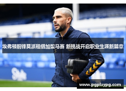 埃弗顿前锋莫派租借加盟马赛 新挑战开启职业生涯新篇章