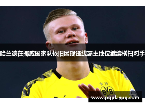 哈兰德在挪威国家队依旧展现锋线霸主地位继续横扫对手