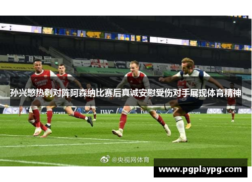 孙兴慜热刺对阵阿森纳比赛后真诚安慰受伤对手展现体育精神