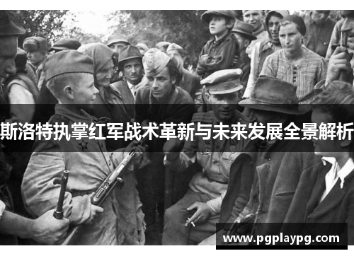 斯洛特执掌红军战术革新与未来发展全景解析