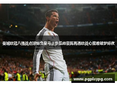 曼城欧冠八强战点球憾负皇马止步瓜帅豪阵再遇欧战心魔难破梦碎夜