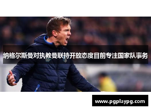 纳格尔斯曼对执教曼联持开放态度目前专注国家队事务