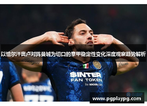 以恰尔汗奥卢对阵曼城为切口的意甲稳定性变化深度观察趋势解析