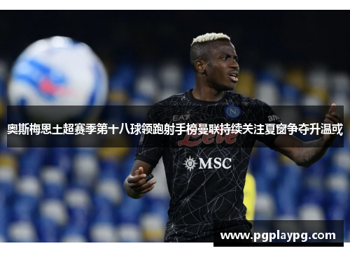 奥斯梅恩土超赛季第十八球领跑射手榜曼联持续关注夏窗争夺升温或