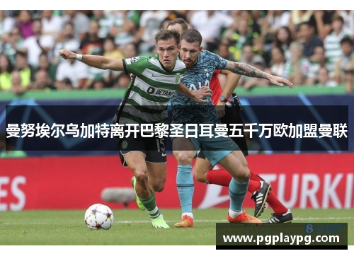 曼努埃尔乌加特离开巴黎圣日耳曼五千万欧加盟曼联