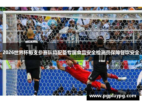 2026世界杯每支参赛队将配备专属食品安全检测员保障餐饮安全