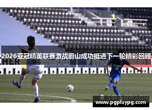 2026亚冠精英联赛激战蔚山成功挺进下一轮精彩回顾