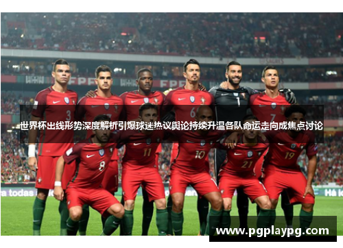 世界杯出线形势深度解析引爆球迷热议舆论持续升温各队命运走向成焦点讨论