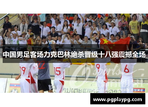 中国男足客场力克巴林绝杀晋级十八强震撼全场