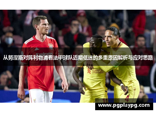 从努涅斯对阵利物浦看法甲球队近期低迷的多重原因解析与应对思路