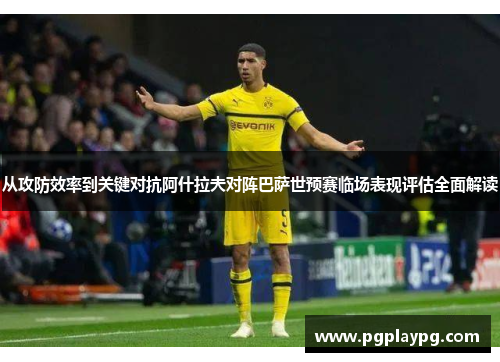 从攻防效率到关键对抗阿什拉夫对阵巴萨世预赛临场表现评估全面解读 从攻防效率到关键对抗阿什拉夫对阵巴萨世预赛临场表现评估全面解读