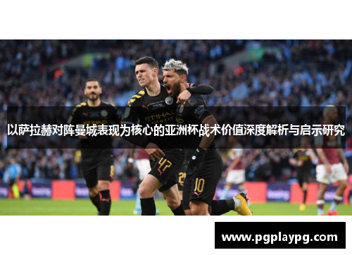 以萨拉赫对阵曼城表现为核心的亚洲杯战术价值深度解析与启示研究