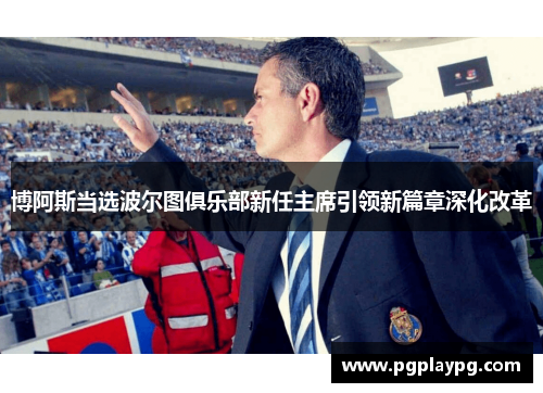 博阿斯当选波尔图俱乐部新任主席引领新篇章深化改革