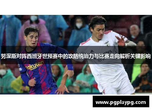 努涅斯对阵西班牙世预赛中的攻防统治力与比赛走向解析关键影响