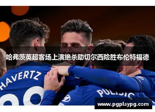 哈弗茨英超客场上演绝杀助切尔西险胜布伦特福德