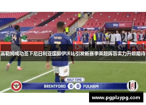 富勒姆成功签下尼日利亚国脚伊沃比引发新赛季英超阵容实力升级期待