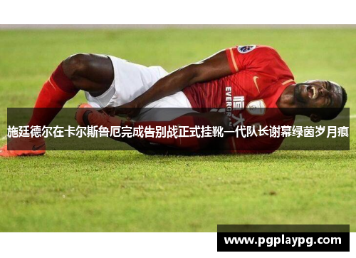施廷德尔在卡尔斯鲁厄完成告别战正式挂靴一代队长谢幕绿茵岁月痕