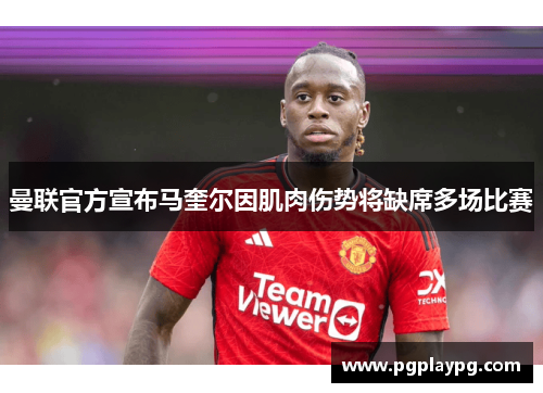 曼联官方宣布马奎尔因肌肉伤势将缺席多场比赛 曼联官方宣布马奎尔因肌肉伤势将缺席多场比赛