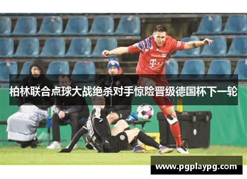 柏林联合点球大战绝杀对手惊险晋级德国杯下一轮