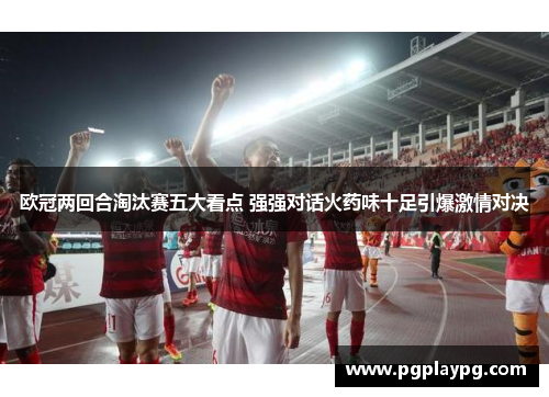 欧冠两回合淘汰赛五大看点 强强对话火药味十足引爆激情对决