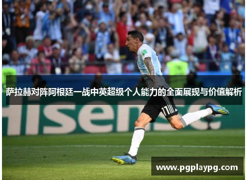 萨拉赫对阵阿根廷一战中英超级个人能力的全面展现与价值解析