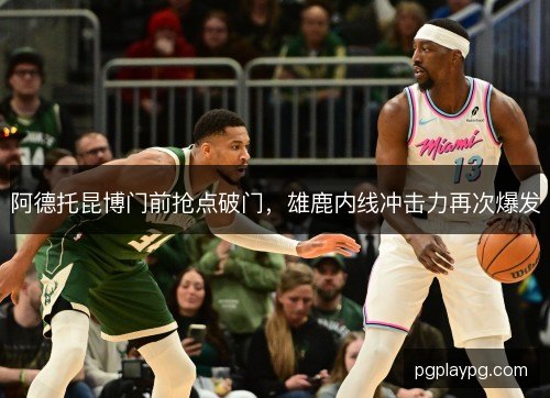 阿德托昆博门前抢点破门，雄鹿内线冲击力再次爆发