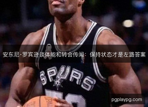 安东尼·罗宾逊谈体能和转会传闻:保持状态才是左路答案 安东尼·罗宾逊谈体能和转会传闻:保持状态才是左路答案